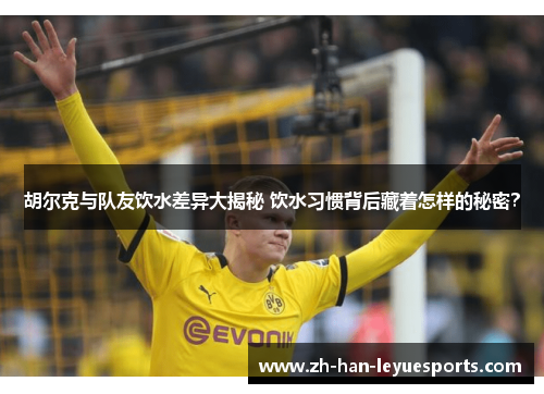 胡尔克与队友饮水差异大揭秘 饮水习惯背后藏着怎样的秘密? 胡尔克与队友饮水差异大揭秘 饮水习惯背后藏着怎样的秘密?