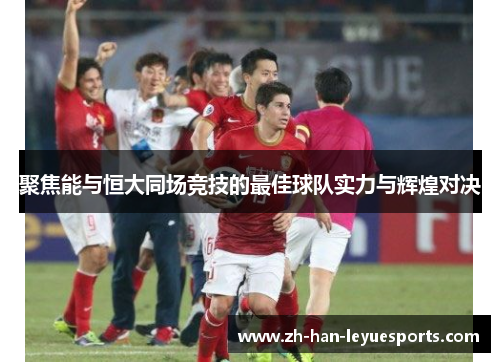 聚焦能与恒大同场竞技的最佳球队实力与辉煌对决 聚焦能与恒大同场竞技的最佳球队实力与辉煌对决