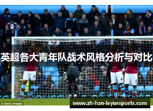 英超各大青年队战术风格分析与对比 英超各大青年队战术风格分析与对比
