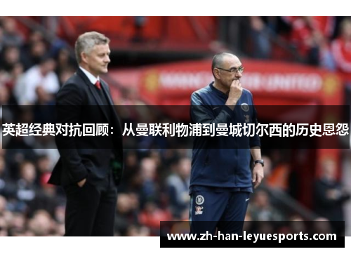 英超经典对抗回顾:从曼联利物浦到曼城切尔西的历史恩怨 英超经典对抗回顾:从曼联利物浦到曼城切尔西的历史恩怨