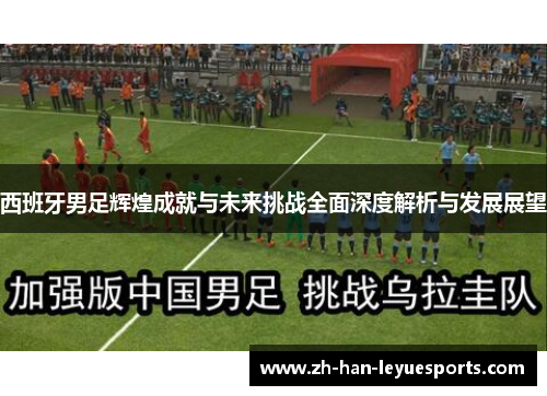 西班牙男足辉煌成就与未来挑战全面深度解析与发展展望 西班牙男足辉煌成就与未来挑战全面深度解析与发展展望