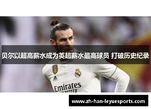 贝尔以超高薪水成为英超薪水最高球员 打破历史纪录 贝尔以超高薪水成为英超薪水最高球员 打破历史纪录