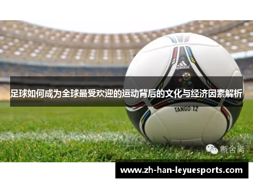 足球如何成为全球最受欢迎的运动背后的文化与经济因素解析 足球如何成为全球最受欢迎的运动背后的文化与经济因素解析