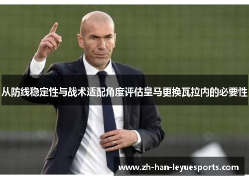 从防线稳定性与战术适配角度评估皇马更换瓦拉内的必要性 从防线稳定性与战术适配角度评估皇马更换瓦拉内的必要性
