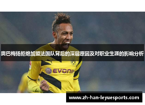 奥巴梅扬拒绝加盟法国队背后的深层原因及对职业生涯的影响分析 奥巴梅扬拒绝加盟法国队背后的深层原因及对职业生涯的影响分析