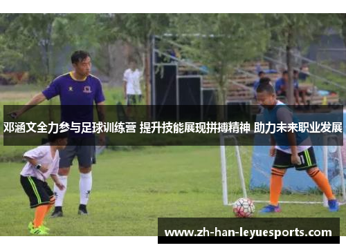 邓涵文全力参与足球训练营 提升技能展现拼搏精神 助力未来职业发展 邓涵文全力参与足球训练营 提升技能展现拼搏精神 助力未来职业发展