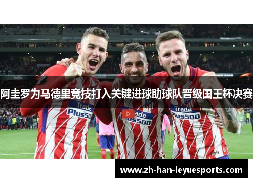 阿圭罗为马德里竞技打入关键进球助球队晋级国王杯决赛 阿圭罗为马德里竞技打入关键进球助球队晋级国王杯决赛