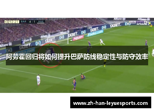 阿劳霍回归将如何提升巴萨防线稳定性与防守效率 阿劳霍回归将如何提升巴萨防线稳定性与防守效率