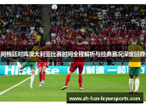 阿根廷对阵澳大利亚比赛时间全程解析与经典赛况深度回顾