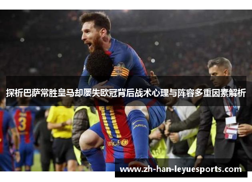 探析巴萨常胜皇马却屡失欧冠背后战术心理与阵容多重因素解析