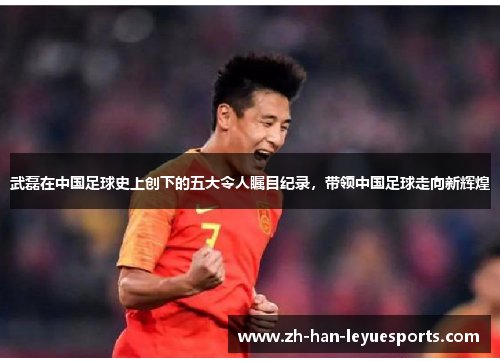 武磊在中国足球史上创下的五大令人瞩目纪录，带领中国足球走向新辉煌