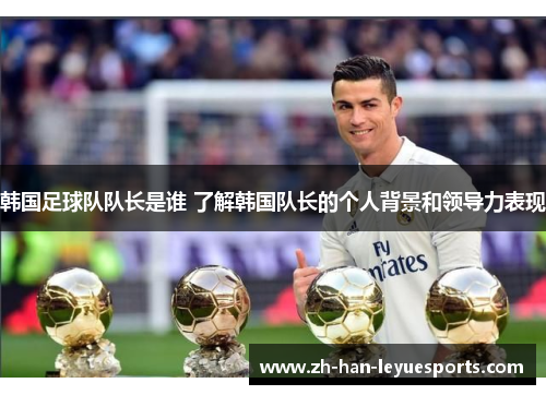 韩国足球队队长是谁 了解韩国队长的个人背景和领导力表现