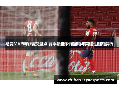 马竞MVP精彩表现盘点 赛季最佳瞬间回顾与突破性时刻解析