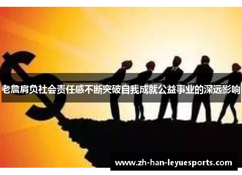 老詹肩负社会责任感不断突破自我成就公益事业的深远影响