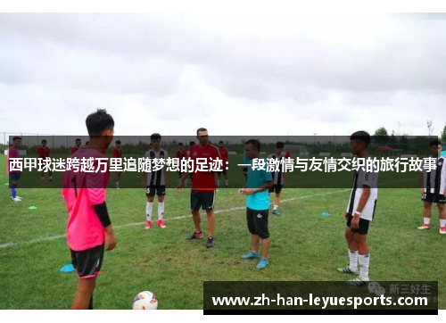 西甲球迷跨越万里追随梦想的足迹：一段激情与友情交织的旅行故事