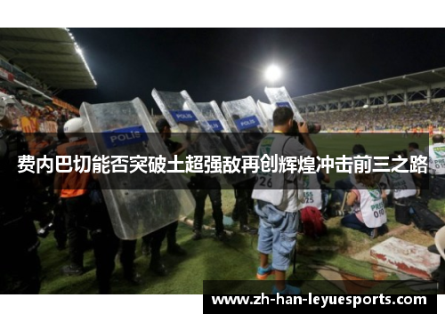 费内巴切能否突破土超强敌再创辉煌冲击前三之路