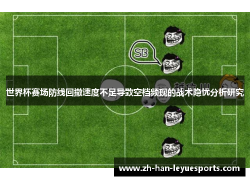 世界杯赛场防线回撤速度不足导致空档频现的战术隐忧分析研究 世界杯赛场防线回撤速度不足导致空档频现的战术隐忧分析研究