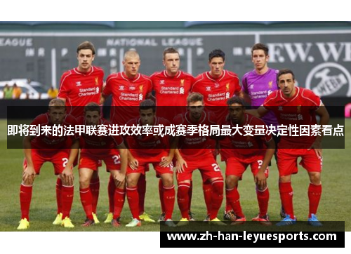即将到来的法甲联赛进攻效率或成赛季格局最大变量决定性因素看点 即将到来的法甲联赛进攻效率或成赛季格局最大变量决定性因素看点