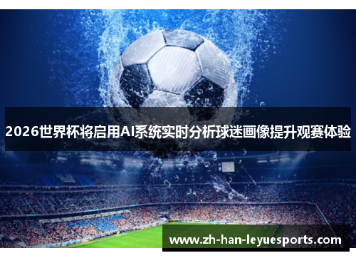 2026世界杯将启用AI系统实时分析球迷画像提升观赛体验