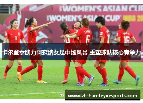 卡尔登泰助力阿森纳女足中场风暴 重塑球队核心竞争力