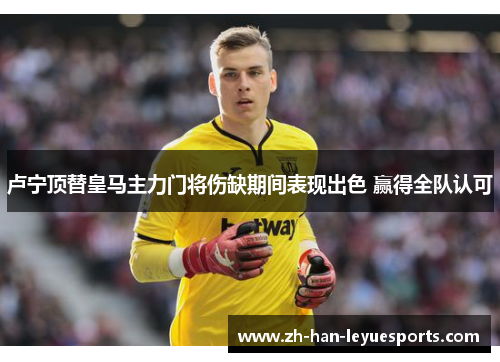 卢宁顶替皇马主力门将伤缺期间表现出色 赢得全队认可