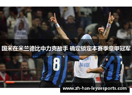 国米在米兰德比中力克敌手 确定锁定本赛季意甲冠军 国米在米兰德比中力克敌手 确定锁定本赛季意甲冠军
