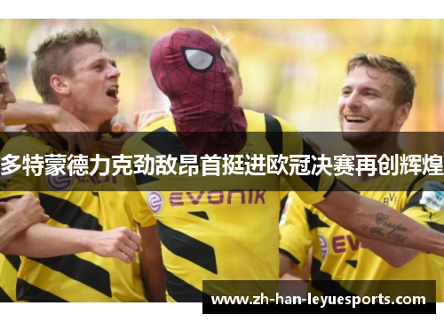 多特蒙德力克劲敌昂首挺进欧冠决赛再创辉煌
