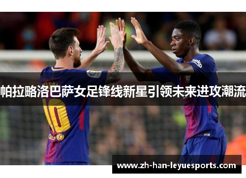 帕拉略洛巴萨女足锋线新星引领未来进攻潮流 帕拉略洛巴萨女足锋线新星引领未来进攻潮流