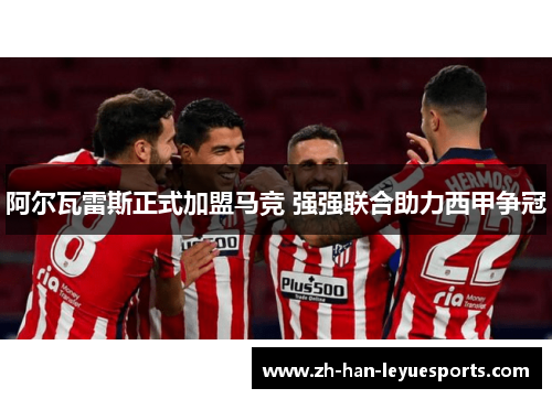 阿尔瓦雷斯正式加盟马竞 强强联合助力西甲争冠 阿尔瓦雷斯正式加盟马竞 强强联合助力西甲争冠