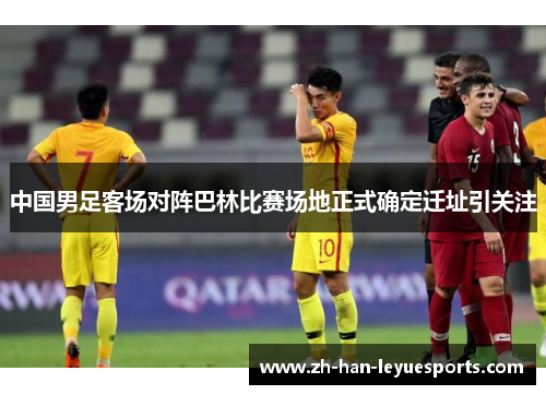 中国男足客场对阵巴林比赛场地正式确定迁址引关注 中国男足客场对阵巴林比赛场地正式确定迁址引关注