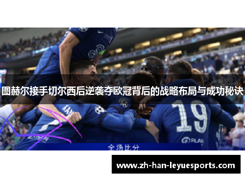 图赫尔接手切尔西后逆袭夺欧冠背后的战略布局与成功秘诀 图赫尔接手切尔西后逆袭夺欧冠背后的战略布局与成功秘诀