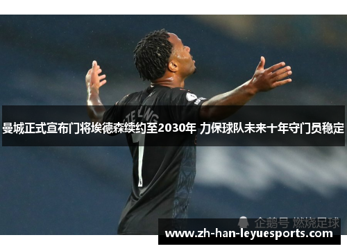 曼城正式宣布门将埃德森续约至2030年 力保球队未来十年守门员稳定 曼城正式宣布门将埃德森续约至2030年 力保球队未来十年守门员稳定