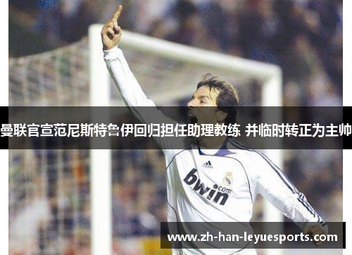 曼联官宣范尼斯特鲁伊回归担任助理教练 并临时转正为主帅 曼联官宣范尼斯特鲁伊回归担任助理教练 并临时转正为主帅