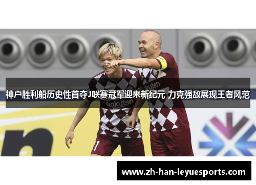 神户胜利船历史性首夺J联赛冠军迎来新纪元 力克强敌展现王者风范 神户胜利船历史性首夺J联赛冠军迎来新纪元 力克强敌展现王者风范