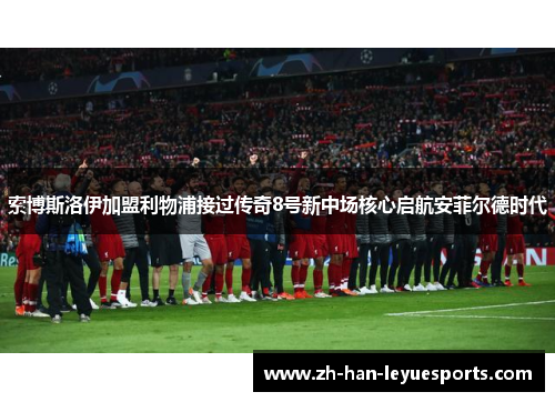 索博斯洛伊加盟利物浦接过传奇8号新中场核心启航安菲尔德时代 索博斯洛伊加盟利物浦接过传奇8号新中场核心启航安菲尔德时代