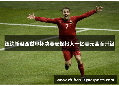 纽约新泽西世界杯决赛安保投入十亿美元全面升级 纽约新泽西世界杯决赛安保投入十亿美元全面升级