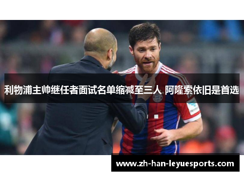 利物浦主帅继任者面试名单缩减至三人 阿隆索依旧是首选 利物浦主帅继任者面试名单缩减至三人 阿隆索依旧是首选