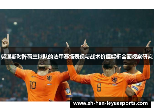 努涅斯对阵荷兰球队的法甲赛场表现与战术价值解析全面观察研究 努涅斯对阵荷兰球队的法甲赛场表现与战术价值解析全面观察研究