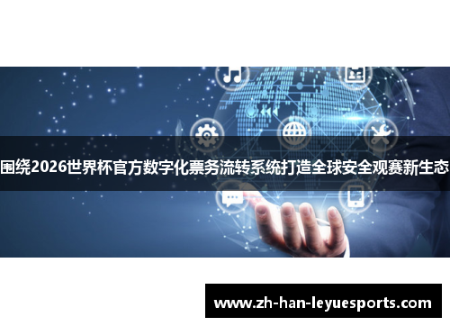 围绕2026世界杯官方数字化票务流转系统打造全球安全观赛新生态 围绕2026世界杯官方数字化票务流转系统打造全球安全观赛新生态