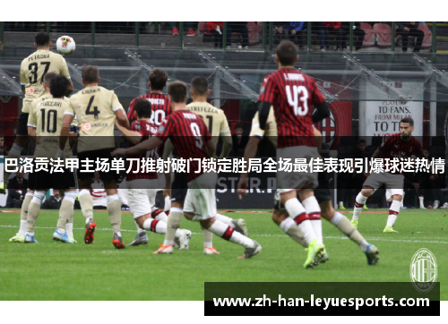 巴洛贡法甲主场单刀推射破门锁定胜局全场最佳表现引爆球迷热情 巴洛贡法甲主场单刀推射破门锁定胜局全场最佳表现引爆球迷热情