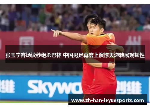张玉宁客场读秒绝杀巴林 中国男足再度上演惊天逆转展现韧性 张玉宁客场读秒绝杀巴林 中国男足再度上演惊天逆转展现韧性
